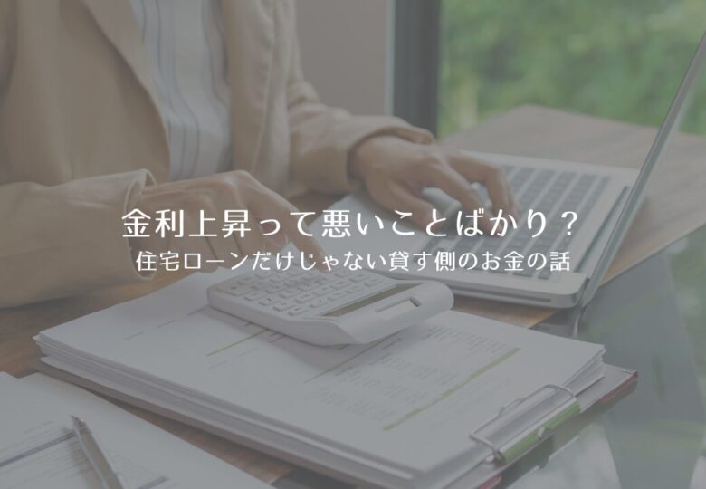 金利上昇って悪いことばかり？住宅ローンだけじゃない貸す側のお金の話